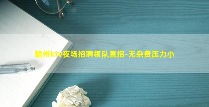 赣州ktv夜场招聘领队直招-无杂费压力小